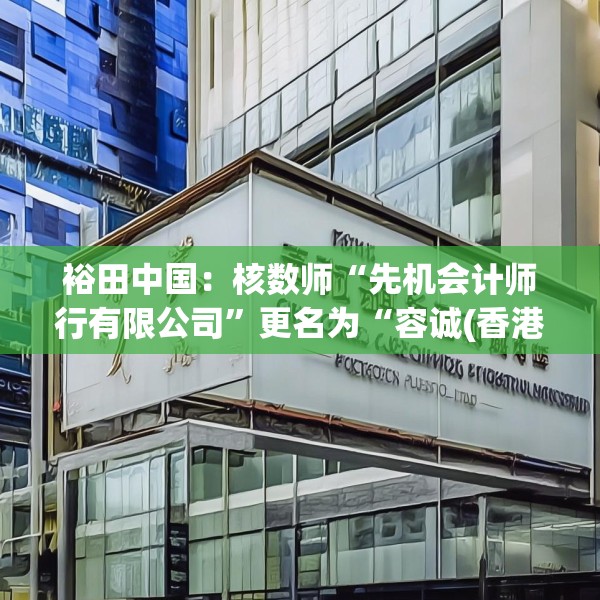 裕田中国：核数师“先机会计师行有限公司”更名为“容诚(香港)会计师事务所有限公司”