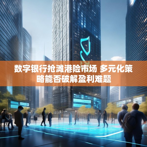 数字银行抢滩港险市场 多元化策略能否破解盈利难题
