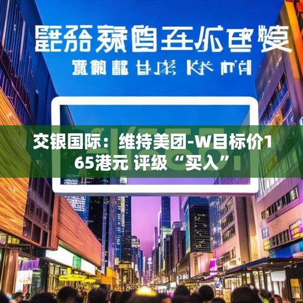 交银国际：维持美团-W目标价165港元 评级“买入”