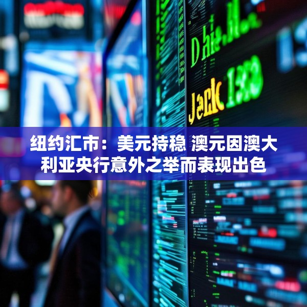 纽约汇市：美元持稳 澳元因澳大利亚央行意外之举而表现出色