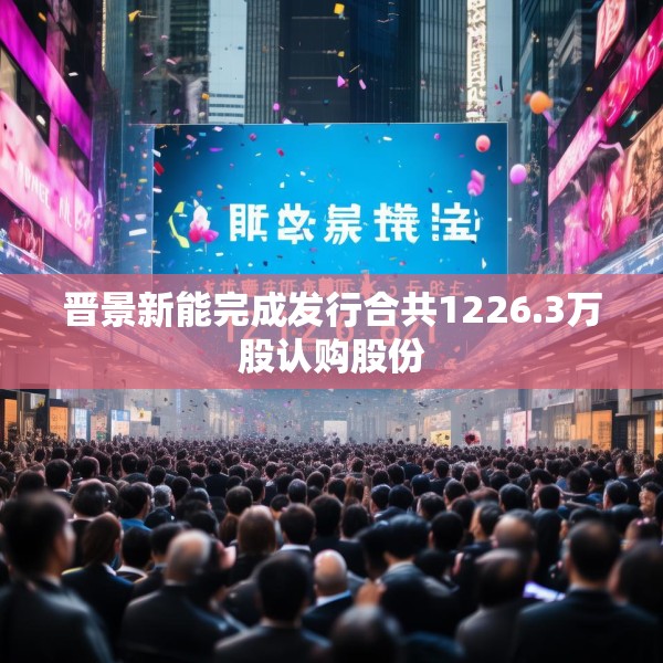 晋景新能完成发行合共1226.3万股认购股份