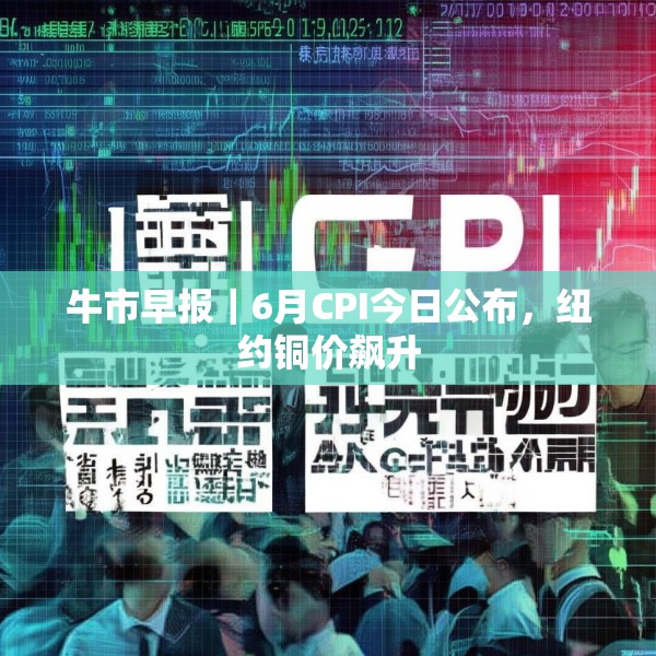 牛市早报｜6月CPI今日公布，纽约铜价飙升