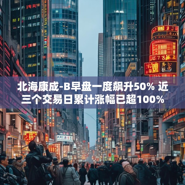 北海康成-B早盘一度飙升50% 近三个交易日累计涨幅已超100%