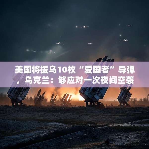 美国将援乌10枚“爱国者”导弹，乌克兰：够应对一次夜间空袭