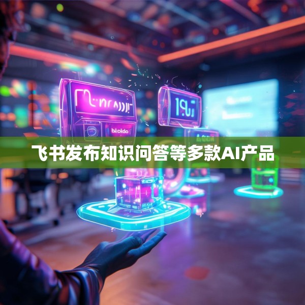 飞书发布知识问答等多款AI产品