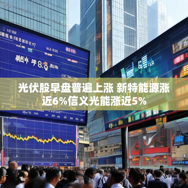 光伏股早盘普遍上涨 新特能源涨近6%信义光能涨近5%
