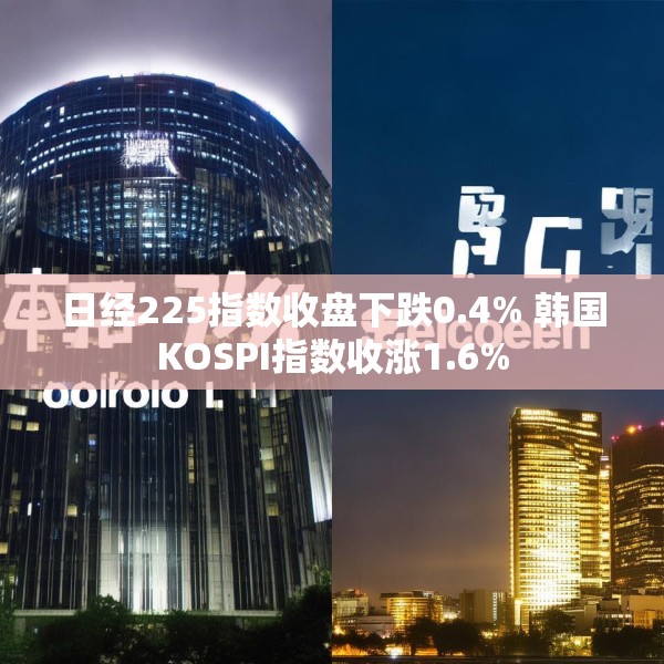 日经225指数收盘下跌0.4% 韩国KOSPI指数收涨1.6%