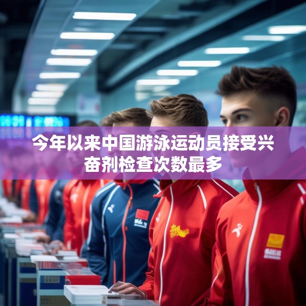 今年以来中国游泳运动员接受兴奋剂检查次数最多