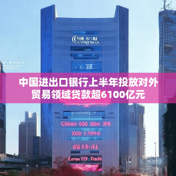 中国进出口银行上半年投放对外贸易领域贷款超6100亿元
