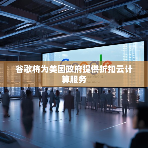 谷歌将为美国政府提供折扣云计算服务