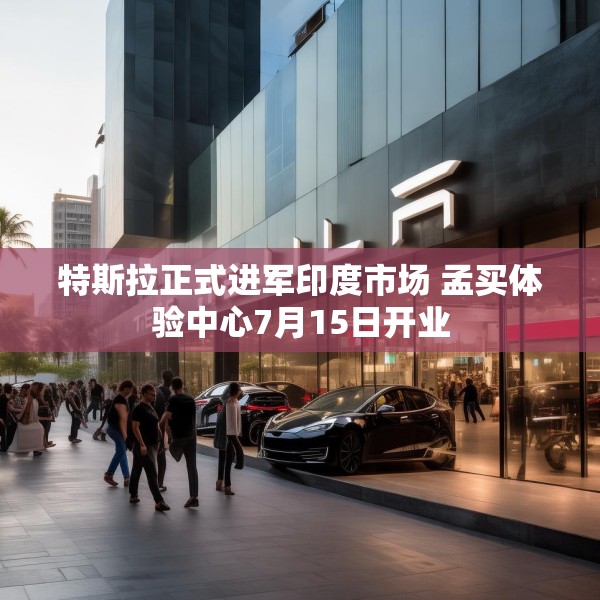 特斯拉正式进军印度市场 孟买体验中心7月15日开业