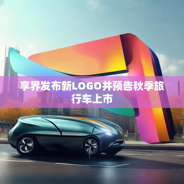 享界发布新LOGO并预告秋季旅行车上市