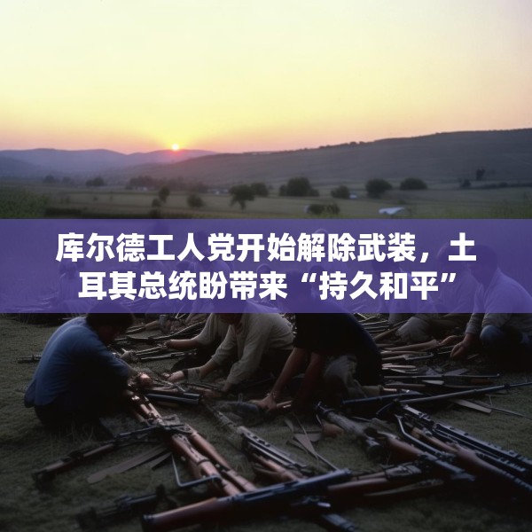 库尔德工人党开始解除武装，土耳其总统盼带来“持久和平”