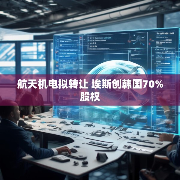 航天机电拟转让 埃斯创韩国70%股权