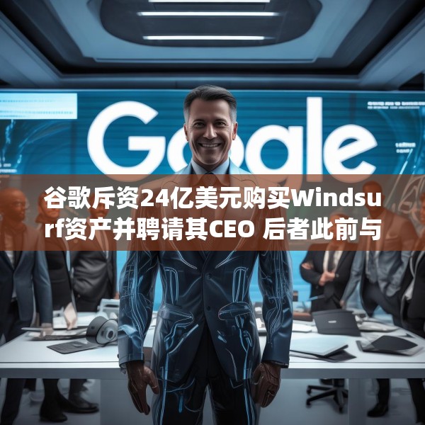 谷歌斥资24亿美元购买Windsurf资产并聘请其CEO 后者此前与OpenAI谈崩