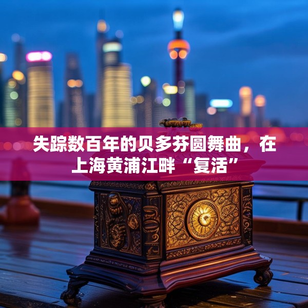 失踪数百年的贝多芬圆舞曲，在上海黄浦江畔“复活”