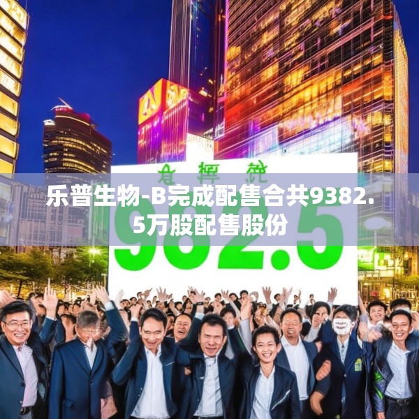 乐普生物-B完成配售合共9382.5万股配售股份