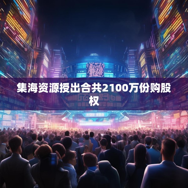 集海资源授出合共2100万份购股权