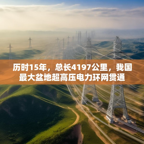 历时15年，总长4197公里，我国最大盆地超高压电力环网贯通