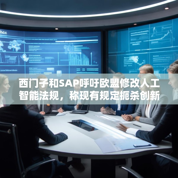 西门子和SAP呼吁欧盟修改人工智能法规，称现有规定扼杀创新