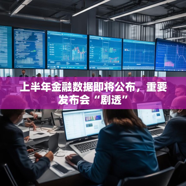 上半年金融数据即将公布，重要发布会“剧透”