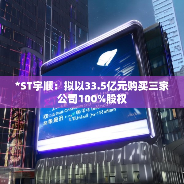*ST宇顺：拟以33.5亿元购买三家公司100%股权