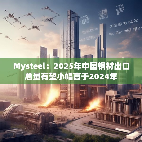 Mysteel：2025年中国钢材出口总量有望小幅高于2024年