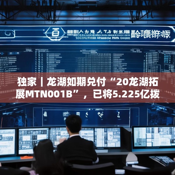 独家｜龙湖如期兑付“20龙湖拓展MTN001B”，已将5.225亿拨入上清所兑付账户