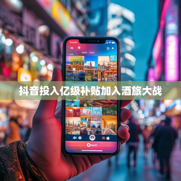 抖音投入亿级补贴加入酒旅大战