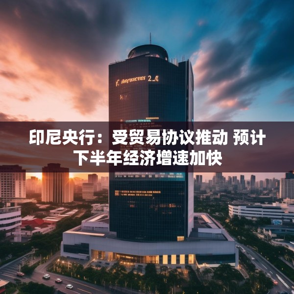 印尼央行：受贸易协议推动 预计下半年经济增速加快