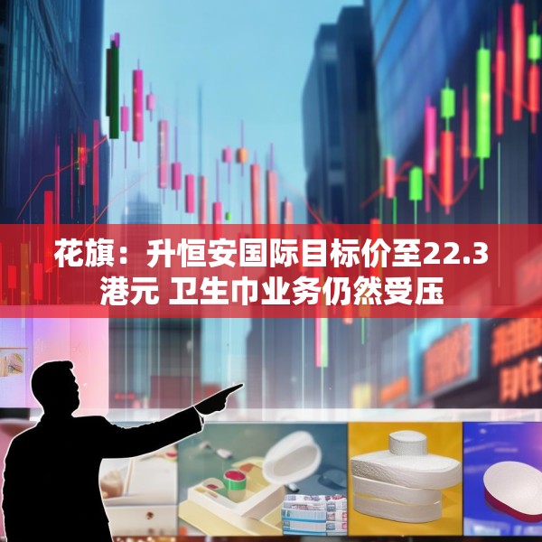 花旗：升恒安国际目标价至22.3港元 卫生巾业务仍然受压
