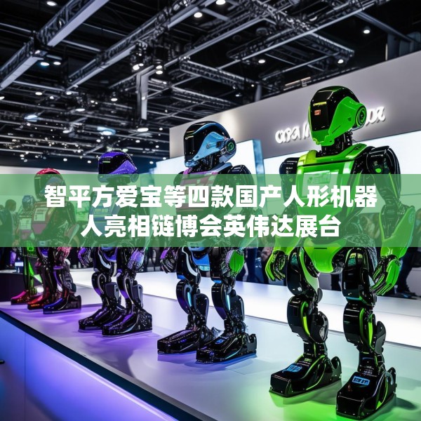智平方爱宝等四款国产人形机器人亮相链博会英伟达展台
