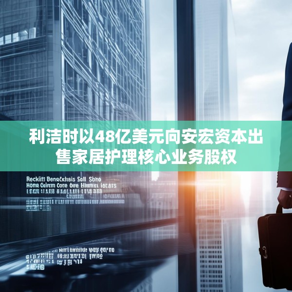 利洁时以48亿美元向安宏资本出售家居护理核心业务股权