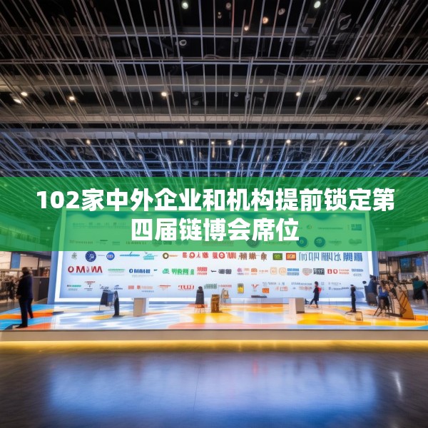 102家中外企业和机构提前锁定第四届链博会席位