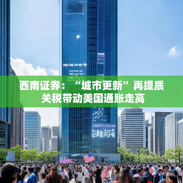 西南证券：“城市更新”再提质 关税带动美国通胀走高