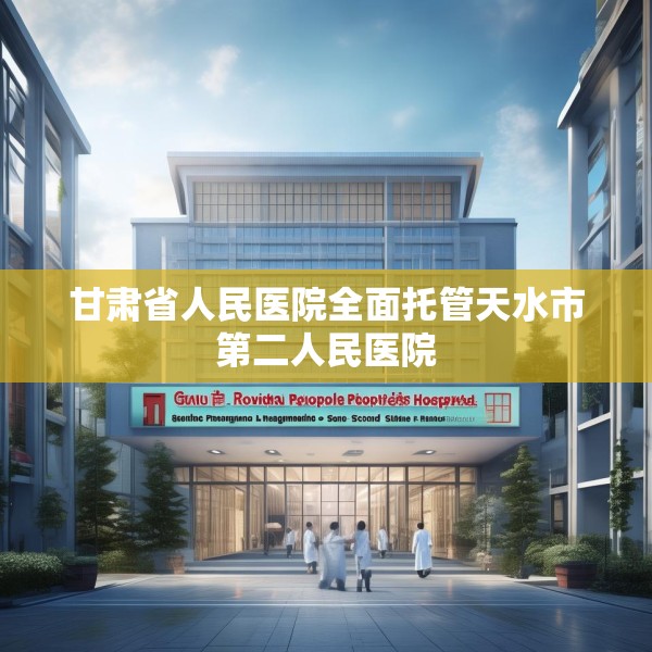 甘肃省人民医院全面托管天水市第二人民医院