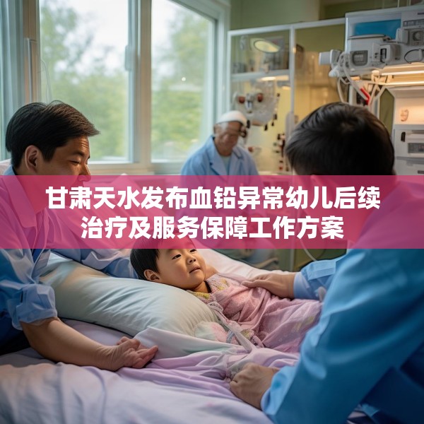 甘肃天水发布血铅异常幼儿后续治疗及服务保障工作方案