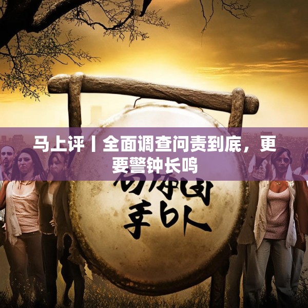马上评丨全面调查问责到底，更要警钟长鸣