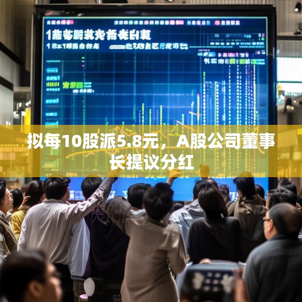 拟每10股派5.8元，A股公司董事长提议分红