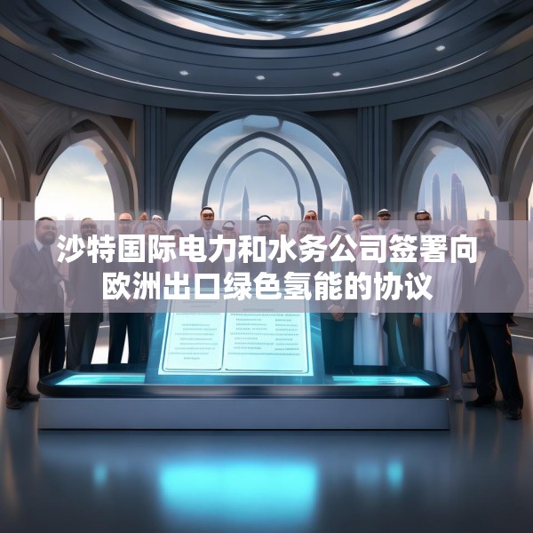 沙特国际电力和水务公司签署向欧洲出口绿色氢能的协议