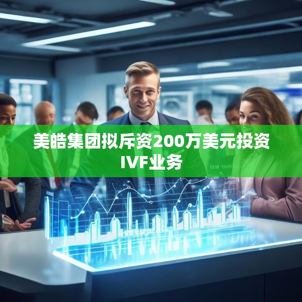美皓集团拟斥资200万美元投资IVF业务