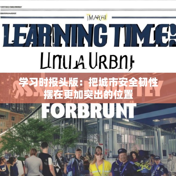 学习时报头版：把城市安全韧性摆在更加突出的位置