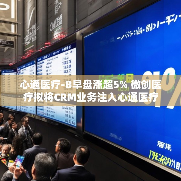 心通医疗-B早盘涨超5% 微创医疗拟将CRM业务注入心通医疗