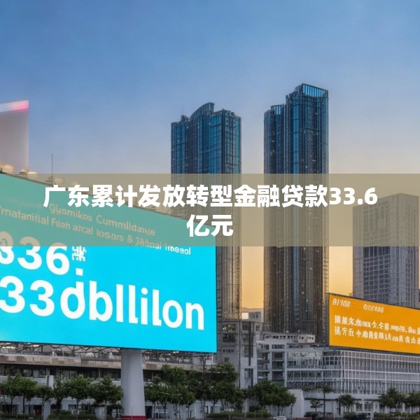 广东累计发放转型金融贷款33.6亿元