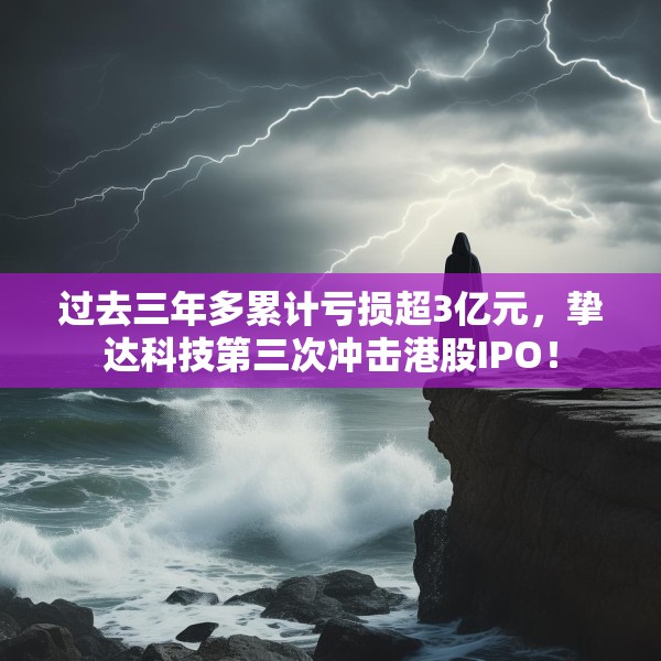 过去三年多累计亏损超3亿元，挚达科技第三次冲击港股IPO！